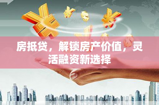 石柱房抵贷，解锁房产价值，灵活融资新选择