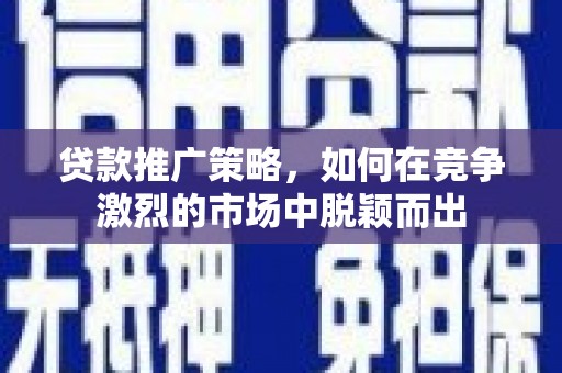 石柱贷款推广策略，如何在竞争激烈的市场中脱颖而出