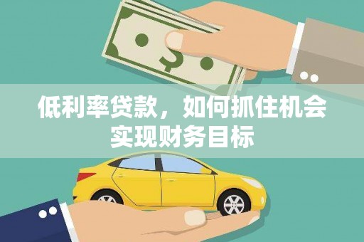 石柱低利率贷款，如何抓住机会实现财务目标