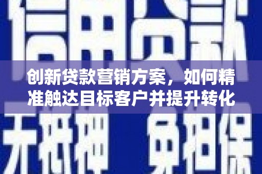 石柱创新贷款营销方案，如何精准触达目标客户并提升转化率