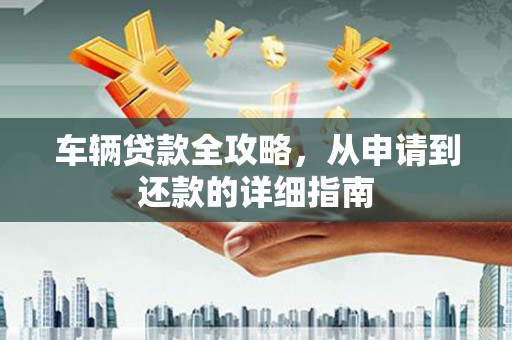 石柱车辆贷款全攻略,从申请到还款的详细指南 石柱车辆贷款全攻略,从申请到还款的详细指南