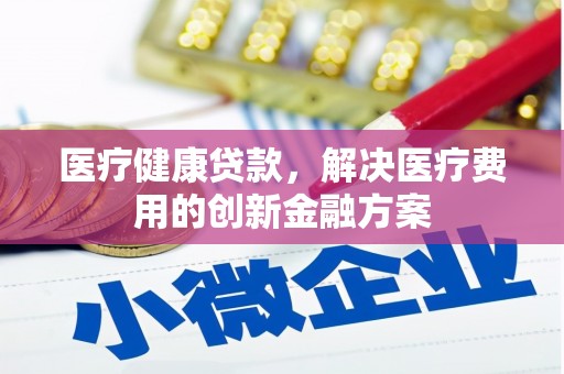 石柱医疗健康贷款，解决医疗费用的创新金融方案