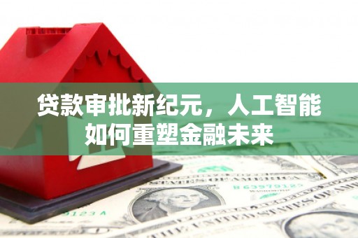 石柱贷款审批新纪元，人工智能如何重塑金融未来