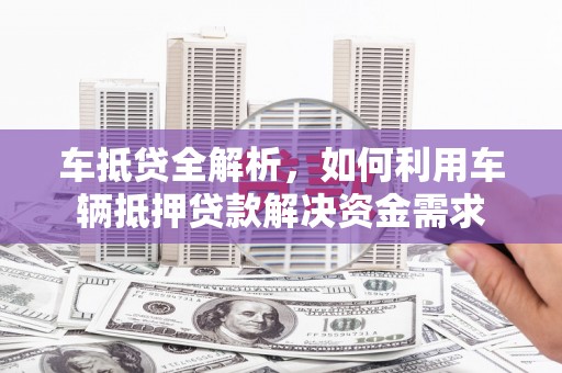 石柱车抵贷全解析，如何利用车辆抵押贷款解决资金需求