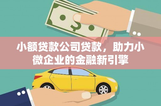 石柱小额贷款公司贷款，助力小微企业的金融新引擎