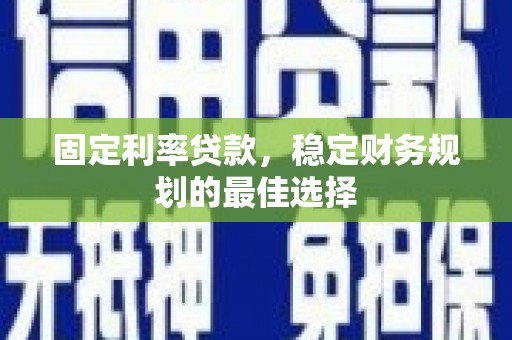 石柱固定利率贷款，稳定财务规划的最佳选择