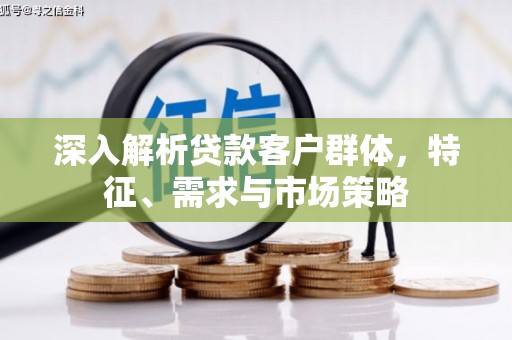 石柱深入解析贷款客户群体，特征、需求与市场策略