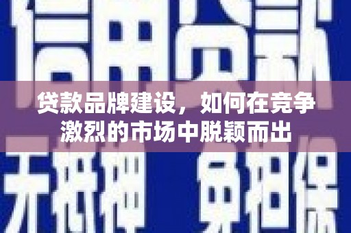 石柱贷款品牌建设，如何在竞争激烈的市场中脱颖而出