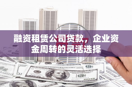 石柱融资租赁公司贷款，企业资金周转的灵活选择