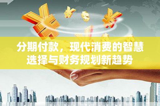 石柱分期付款，现代消费的智慧选择与财务规划新趋势