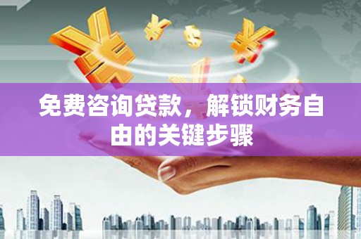 石柱免费咨询贷款，解锁财务自由的关键步骤