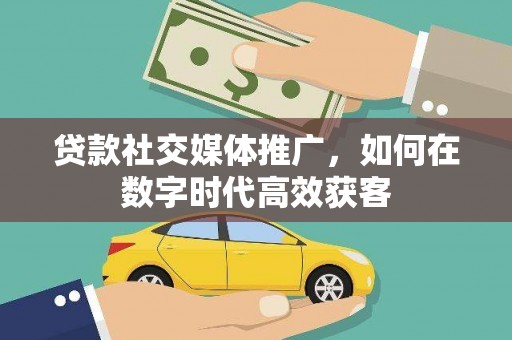 石柱贷款社交媒体推广，如何在数字时代高效获客