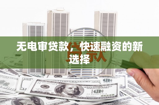 石柱无电审贷款，快速融资的新选择