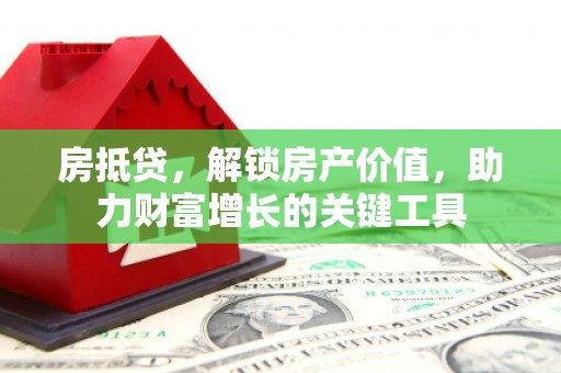 石柱房抵贷，解锁房产价值，助力财富增长的关键工具
