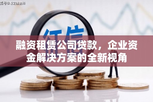 石柱融资租赁公司贷款，企业资金解决方案的全新视角
