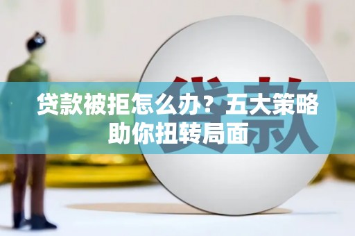 石柱贷款被拒怎么办？五大策略助你扭转局面