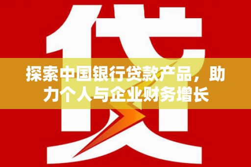 石柱探索中国银行贷款产品，助力个人与企业财务增长