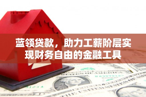 石柱蓝领贷款，助力工薪阶层实现财务自由的金融工具