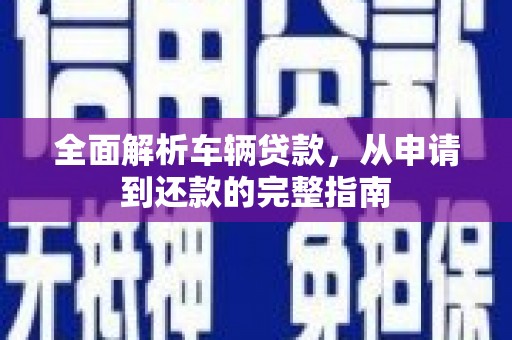 石柱全面解析车辆贷款，从申请到还款的完整指南
