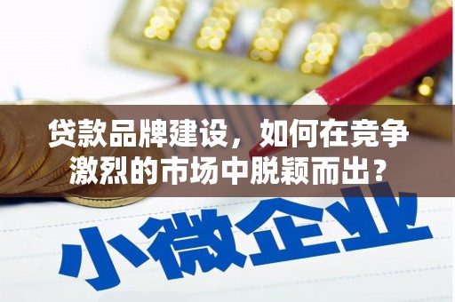 石柱贷款品牌建设，如何在竞争激烈的市场中脱颖而出？