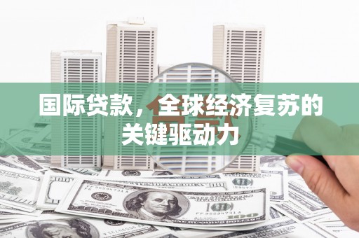 石柱国际贷款，全球经济复苏的关键驱动力
