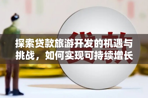石柱探索贷款旅游开发的机遇与挑战，如何实现可持续增长