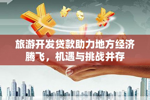 石柱旅游开发贷款助力地方经济腾飞，机遇与挑战并存