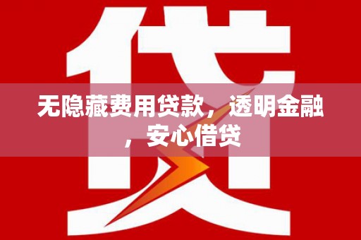 石柱无隐藏费用贷款，透明金融，安心借贷
