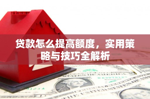 石柱贷款怎么提高额度，实用策略与技巧全解析