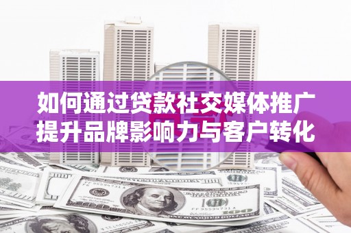 石柱如何通过贷款社交媒体推广提升品牌影响力与客户转化率