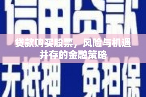 石柱贷款购买股票，风险与机遇并存的金融策略