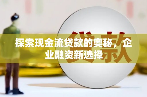 石柱探索现金流贷款的奥秘，企业融资新选择