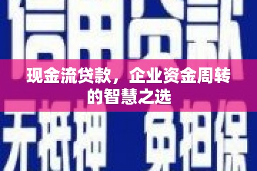 石柱现金流贷款，企业资金周转的智慧之选