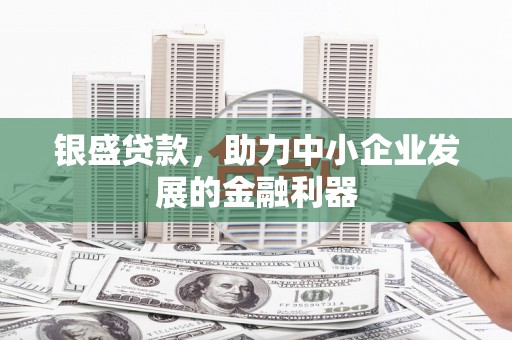 石柱银盛贷款，助力中小企业发展的金融利器
