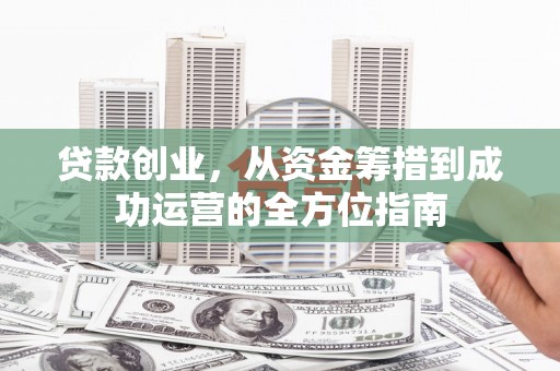石柱贷款创业，从资金筹措到成功运营的全方位指南