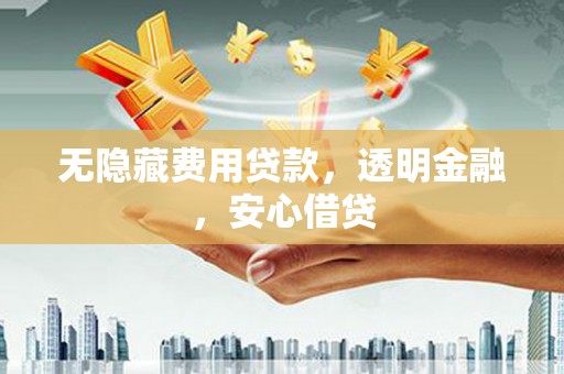 石柱无隐藏费用贷款，透明金融，安心借贷
