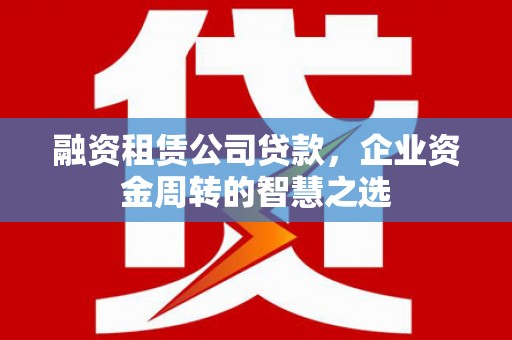 石柱融资租赁公司贷款，企业资金周转的智慧之选