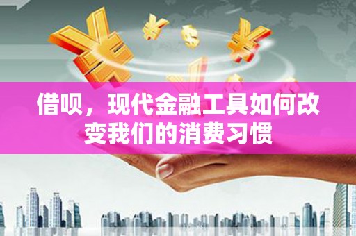 石柱借呗，现代金融工具如何改变我们的消费习惯
