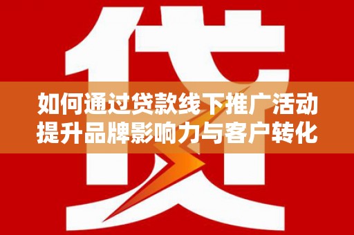 石柱如何通过贷款线下推广活动提升品牌影响力与客户转化率