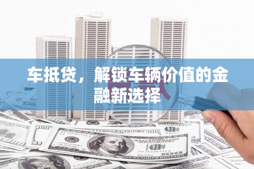 石柱车抵贷，解锁车辆价值的金融新选择