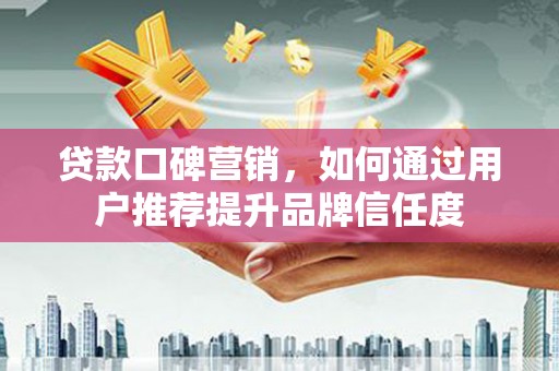 石柱贷款口碑营销，如何通过用户推荐提升品牌信任度