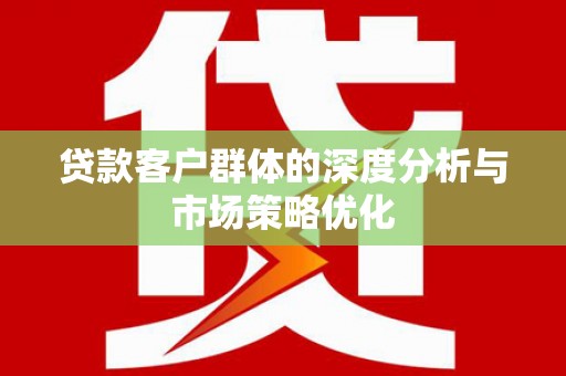 石柱贷款客户群体的深度分析与市场策略优化