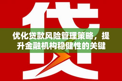 石柱优化贷款风险管理策略，提升金融机构稳健性的关键