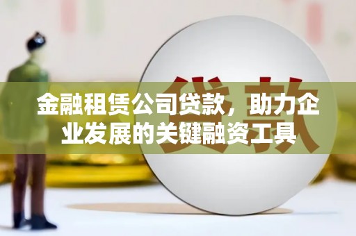石柱金融租赁公司贷款，助力企业发展的关键融资工具