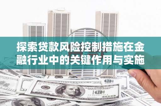 石柱探索贷款风险控制措施在金融行业中的关键作用与实施策略