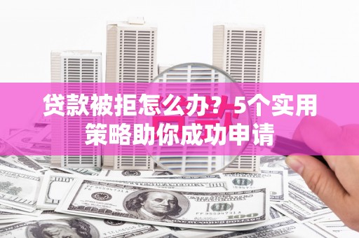 石柱贷款被拒怎么办？5个实用策略助你成功申请