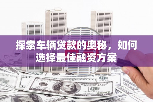石柱探索车辆贷款的奥秘，如何选择最佳融资方案