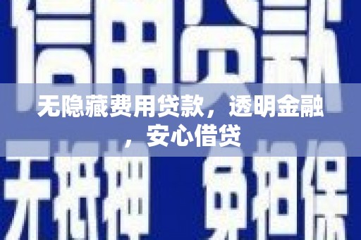 石柱无隐藏费用贷款，透明金融，安心借贷