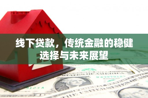 石柱线下贷款，传统金融的稳健选择与未来展望