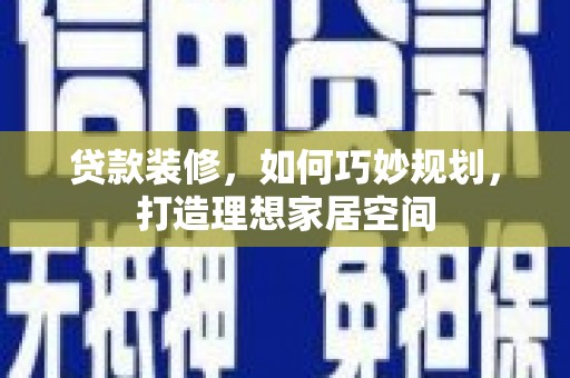 石柱贷款装修，如何巧妙规划，打造理想家居空间